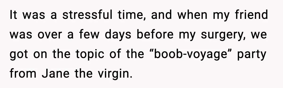 Husband Gets Mad Over My “Boob-Voyage” Party After My Mastectomy It was a stressful time, and when my friend was over a few days before my surgery, we got on the topic of the “boob-voyage” party from Jane the virgin.