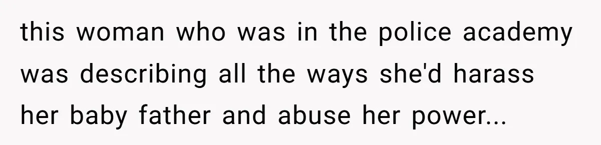 this woman who was in the police academy was describing all the ways she'd harass her baby father and abuse her power...