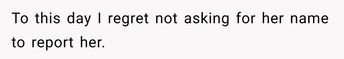 To this day I regret not asking for her name to report her.