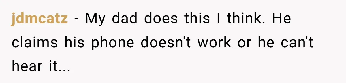 jdmcatz − My dad does this I think. He claims his phone doesn't work or he can't hear it...