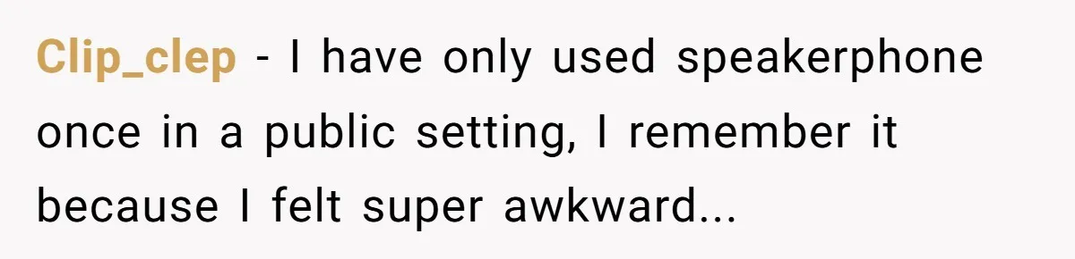 Clip_clep − I have only used speakerphone once in a public setting, I remember it because I felt super awkward...