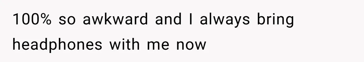 100% so awkward and I always bring headphones with me now
