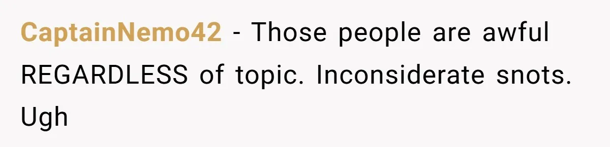 CaptainNemo42 − Those people are awful REGARDLESS of topic. Inconsiderate snots. Ugh