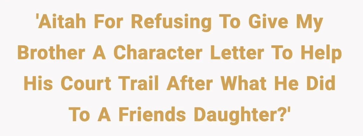 'AITAH for refusing to give my brother a character letter to help his court trail after what he did to a friends daughter?'