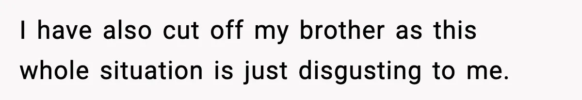 I have also cut off my brother as this whole situation is just disgusting to me.