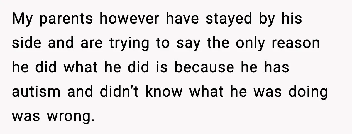 My parents however have stayed by his side and are trying to say the only reason he did what he did is because he has autism and didn’t know what...