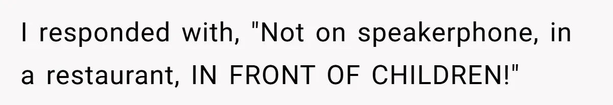 I responded with, "Not on speakerphone, in a restaurant, IN FRONT OF CHILDREN!"