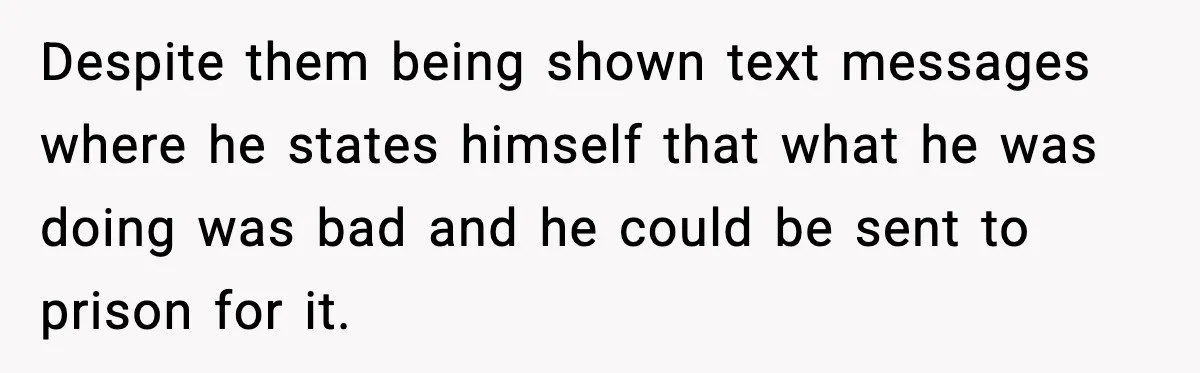 Despite them being shown text messages where he states himself that what he was doing was bad and he could be sent to prison for it.