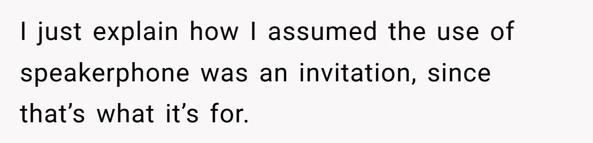 I just explain how I assumed the use of speakerphone was an invitation, since that’s what it’s for.