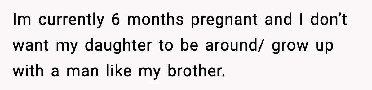 Im currently 6 months pregnant and I don’t want my daughter to be around/ grow up with a man like my brother.
