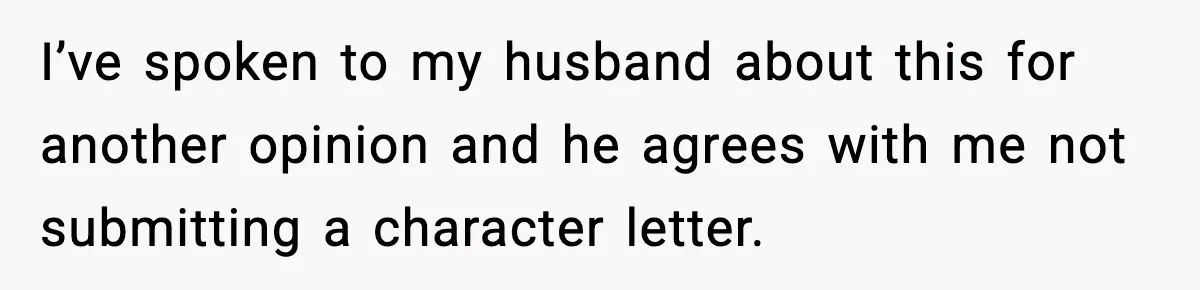 I’ve spoken to my husband about this for another opinion and he agrees with me not submitting a character letter.