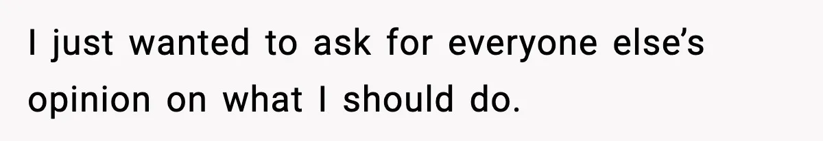 I just wanted to ask for everyone else’s opinion on what I should do.