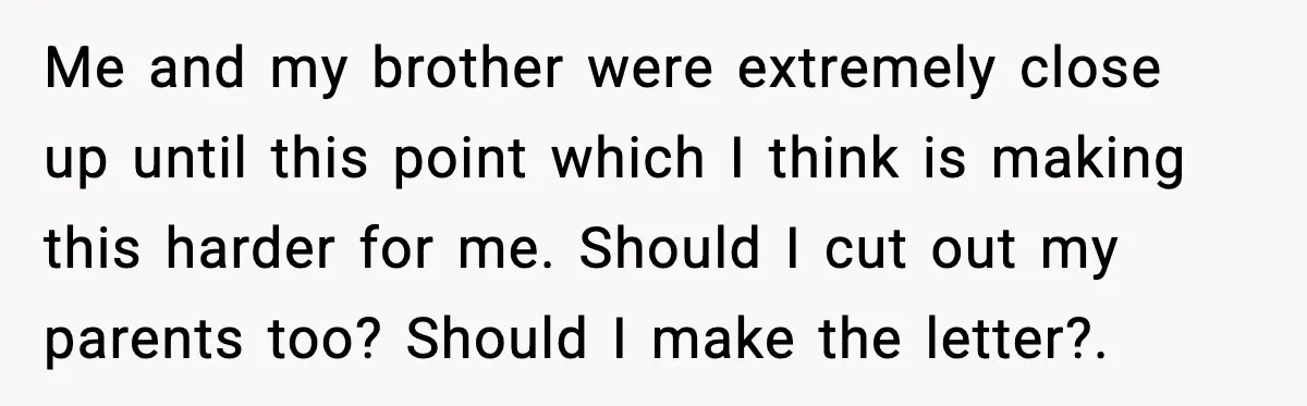 Me and my brother were extremely close up until this point which I think is making this harder for me. Should I cut out my parents too? Should I make...