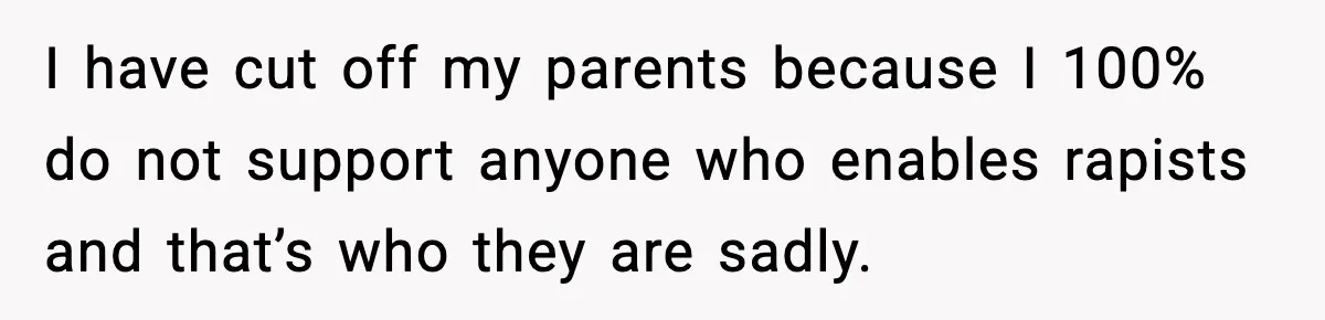 I have cut off my parents because I 100% do not support anyone who enables rapists and that’s who they are sadly.
