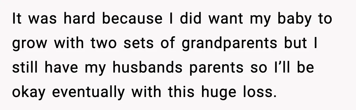 It was hard because I did want my baby to grow with two sets of grandparents but I still have my husbands parents so I’ll be okay eventually with this...