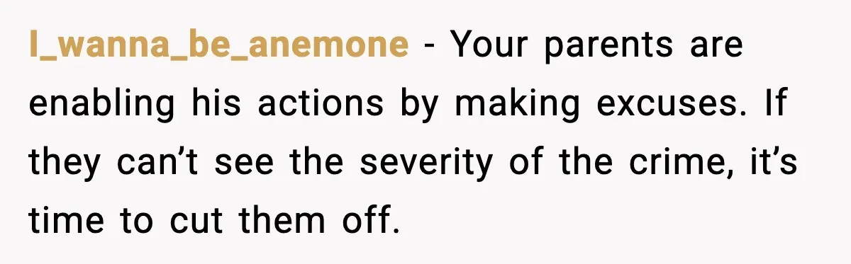 I_wanna_be_anemone - Your parents are enabling his actions by making excuses. If they can’t see the severity of the crime, it’s time to cut them off.