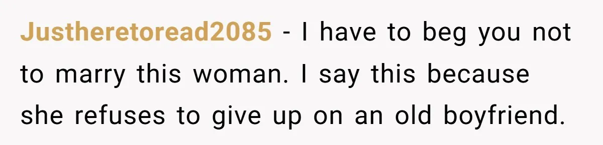 Justheretoread2085 − I have to beg you not to marry this woman. I say this because she refuses to give up on an old boyfriend.