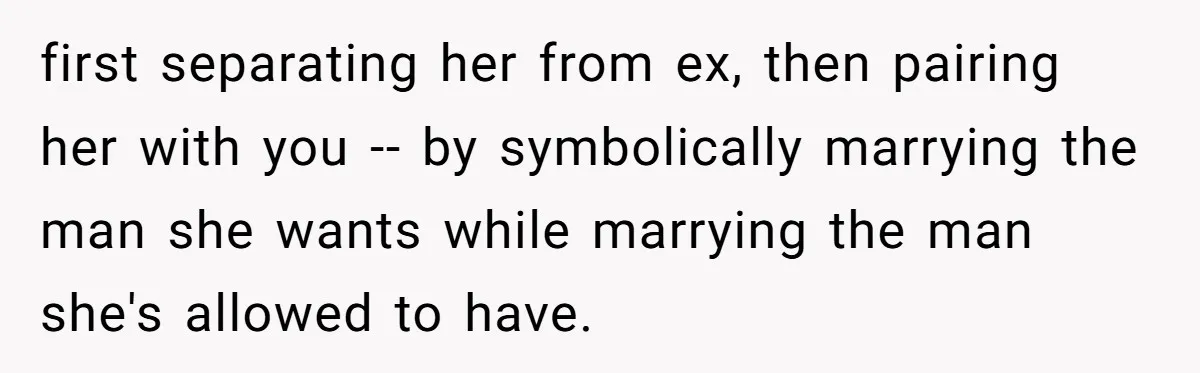 first separating her from ex, then pairing her with you -- by symbolically marrying the man she wants while marrying the man she's allowed to have.