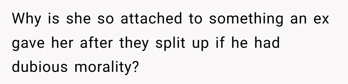 Why is she so attached to something an ex gave her after they split up if he had dubious morality?