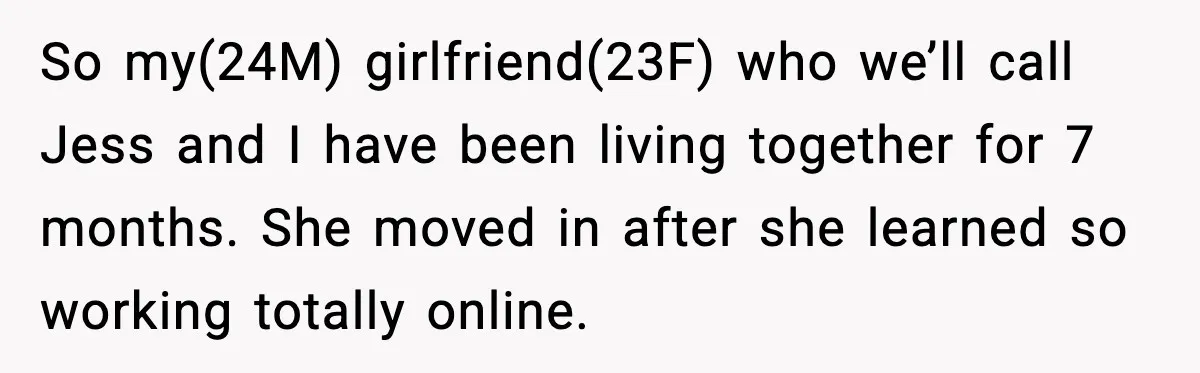 So my(24M) girlfriend(23F) who we’ll call Jess and I have been living together for 7 months. She moved in after she learned so working totally online.
