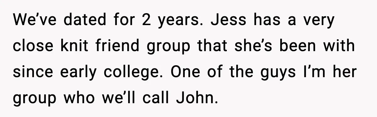 We’ve dated for 2 years. Jess has a very close knit friend group that she’s been with since early college. One of the guys I’m her group who we’ll call...
