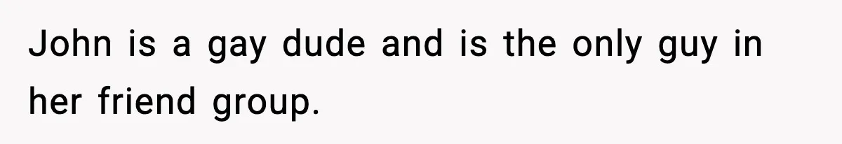 John is a gay dude and is the only guy in her friend group.