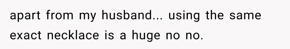 apart from my husband... using the same exact necklace is a huge no no.