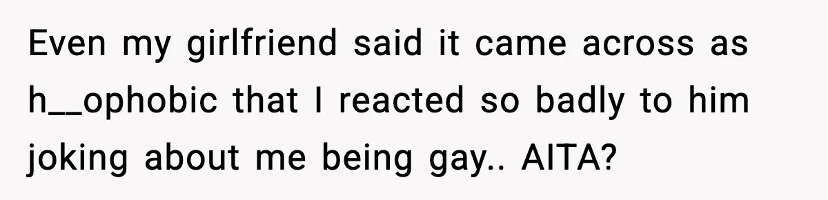 Even my girlfriend said it came across as h__ophobic that I reacted so badly to him joking about me being gay.. AITA?
