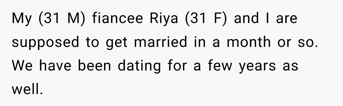 My (31 M) fiancee Riya (31 F) and I are supposed to get married in a month or so. We have been dating for a few years as well.