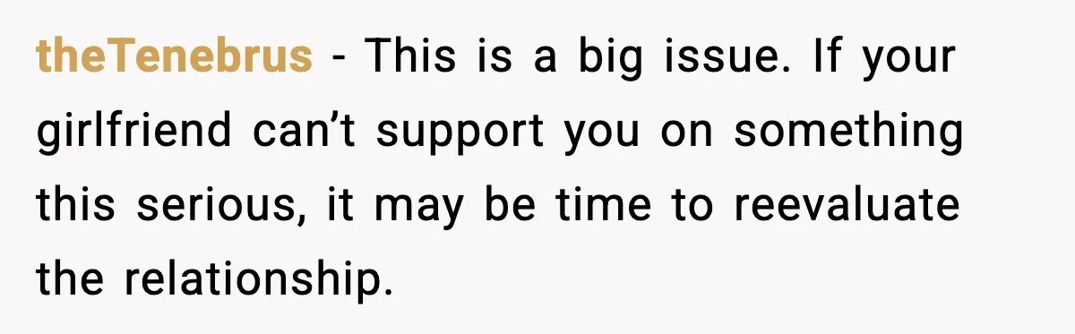 theTenebrus - This is a big issue. If your girlfriend can’t support you on something this serious, it may be time to reevaluate the relationship.