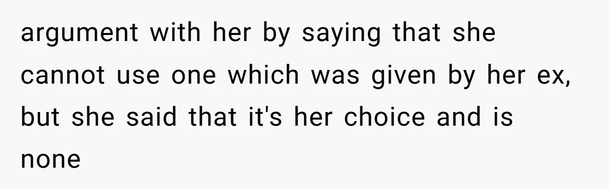 argument with her by saying that she cannot use one which was given by her ex, but she said that it's her choice and is none