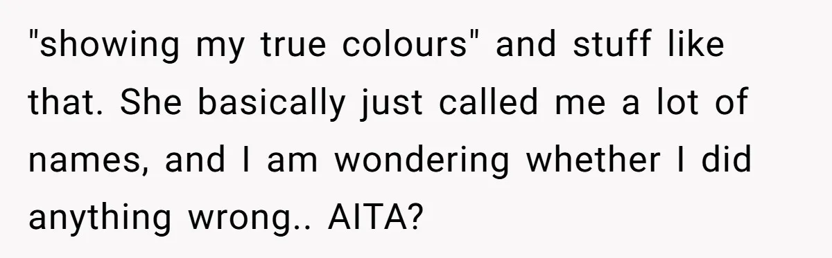 "showing my true colours" and stuff like that. She basically just called me a lot of names, and I am wondering whether I did anything wrong.. AITA?
