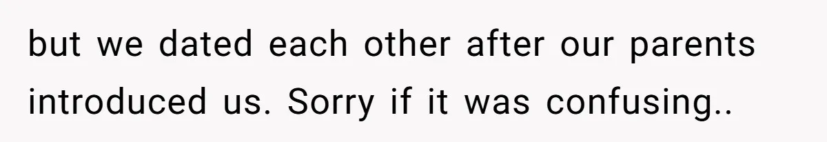 but we dated each other after our parents introduced us. Sorry if it was confusing..