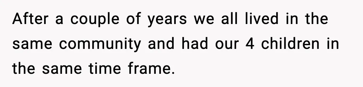 How I Took Revenge on My Husband and Best Friend After They Betrayed Me? After a couple of years we all lived in the same community and had our 4 children in the same time frame.