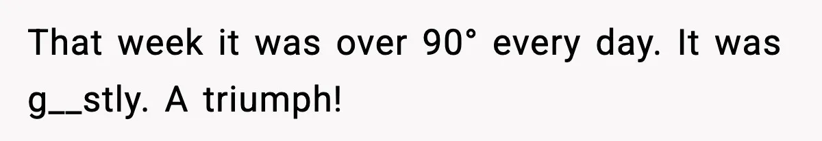 How I Took Revenge on My Husband and Best Friend After They Betrayed Me? That week it was over 90° every day. It was g__stly. A triumph!