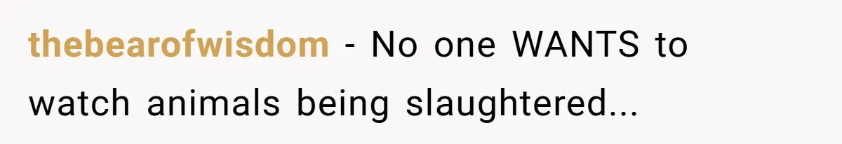thebearofwisdom − No one WANTS to watch animals being slaughtered...