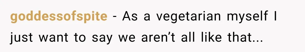 goddessofspite − As a vegetarian myself I just want to say we aren’t all like that...