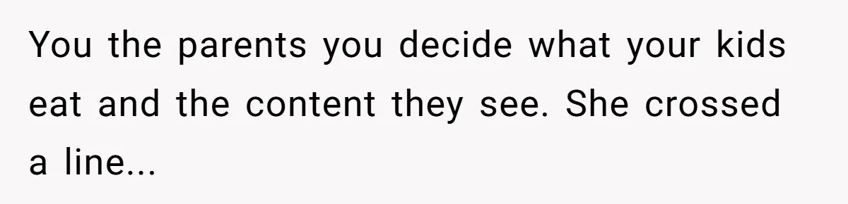 You the parents you decide what your kids eat and the content they see. She crossed a line...