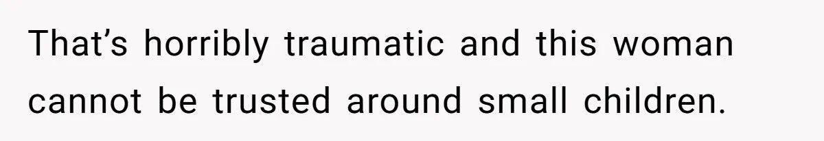 That’s horribly traumatic and this woman cannot be trusted around small children.