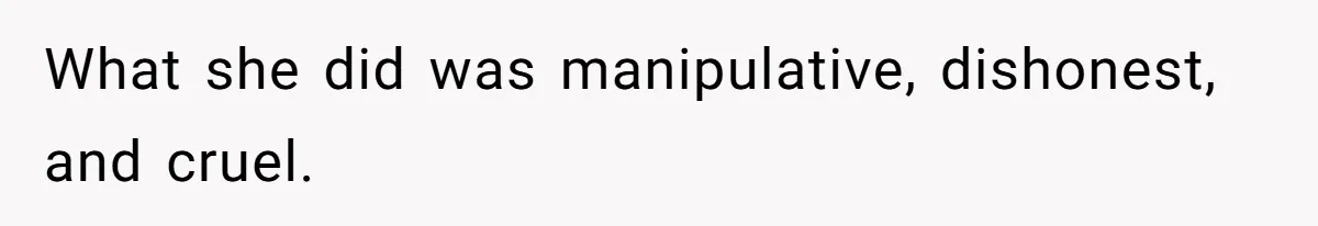 What she did was manipulative, dishonest, and cruel.