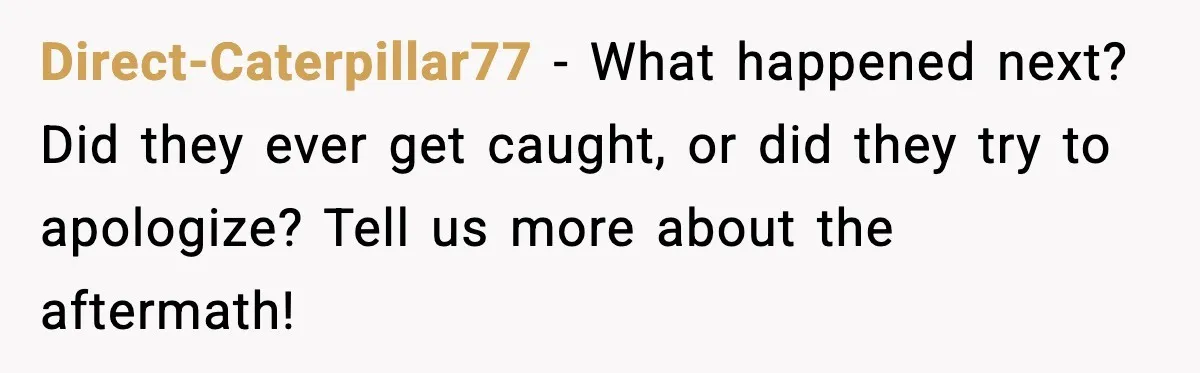 How I Took Revenge on My Husband and Best Friend After They Betrayed Me? Direct-Caterpillar77 - What happened next? Did they ever get caught, or did they try to apologize? Tell us more about the aftermath!