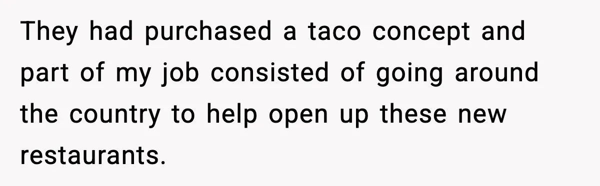 They had purchased a taco concept and part of my job consisted of going around the country to help open up these new restaurants.