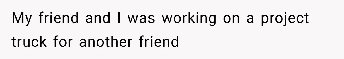 My friend and I was working on a project truck for another friend