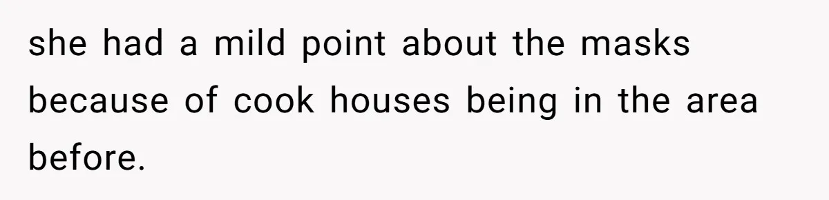 she had a mild point about the masks because of cook houses being in the area before.