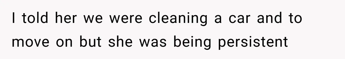 I told her we were cleaning a car and to move on but she was being persistent