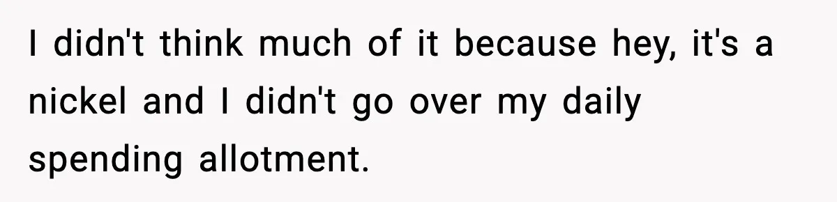 I didn't think much of it because hey, it's a nickel and I didn't go over my daily spending allotment.