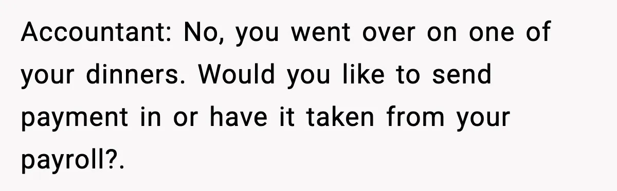 Accountant: No, you went over on one of your dinners. Would you like to send payment in or have it taken from your payroll?.