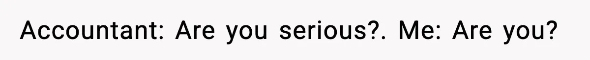 Accountant: Are you serious?. Me: Are you?