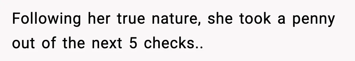 Following her true nature, she took a penny out of the next 5 checks..