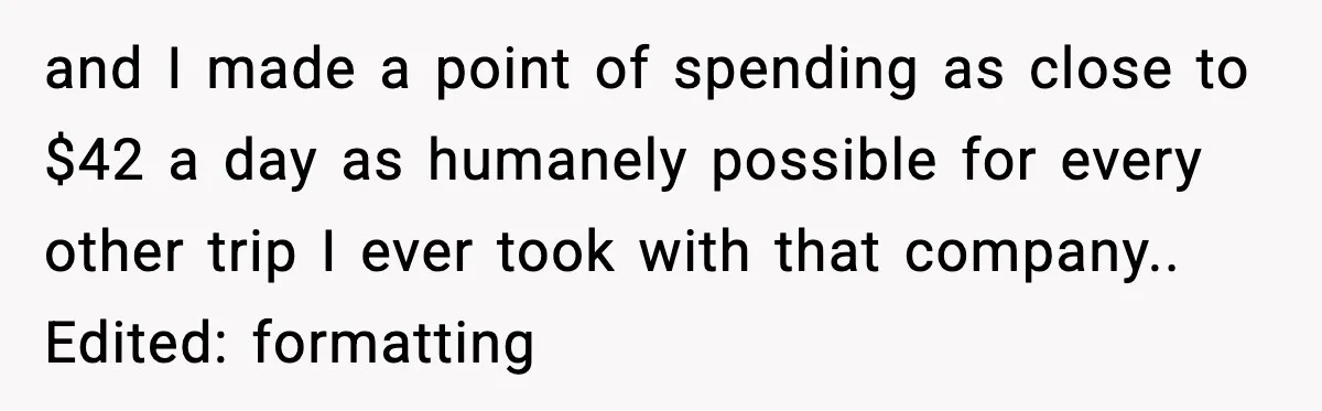 and I made a point of spending as close to $42 a day as humanely possible for every other trip I ever took with that company.. Edited: formatting